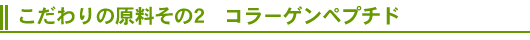 こだわりの原料その2 コラーゲンペプチド